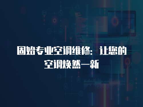 固始專業(yè)空調(diào)維修：讓您的空調(diào)煥然一新