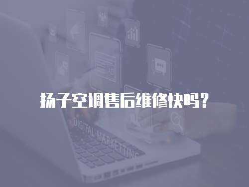 揚子空調售后維修快嗎？