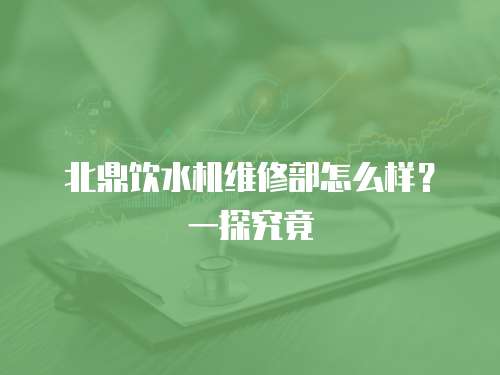 北鼎飲水機維修部怎么樣？一探究竟