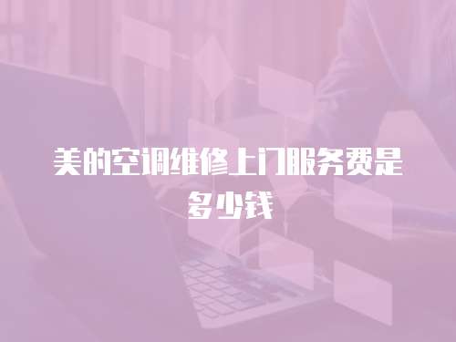 美的空調維修上門服務費是多少錢