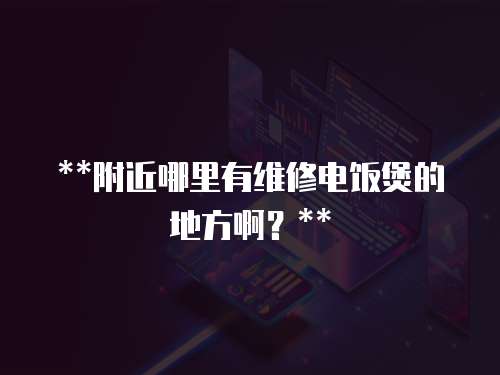 **附近哪里有維修電飯煲的地方啊？**
