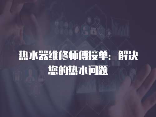 熱水器維修師傅接單：解決您的熱水問題