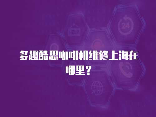 多趣酷思咖啡機(jī)維修上海在哪里？