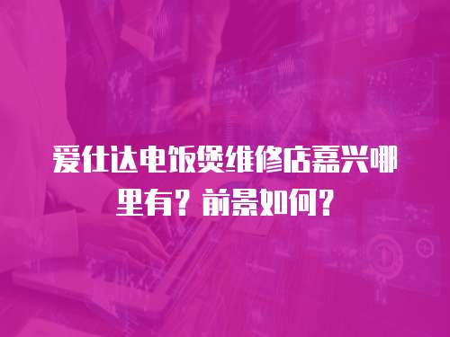 愛仕達電飯煲維修店嘉興哪里有？前景如何？