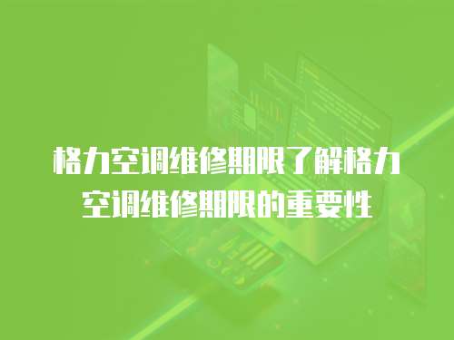 格力空調維修期限了解格力空調維修期限的重要性