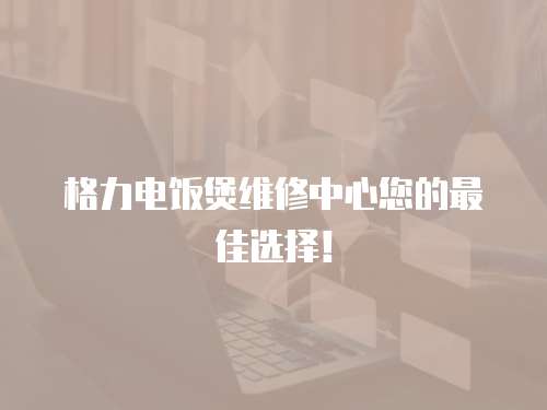 格力電飯煲維修中心您的最佳選擇！