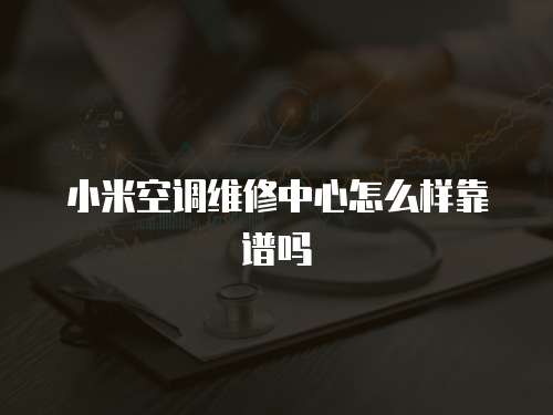 小米空調維修中心怎么樣靠譜嗎