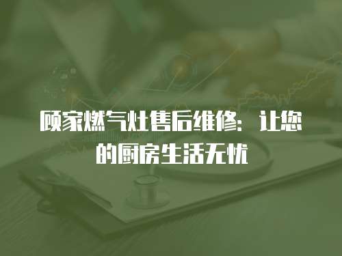 顧家燃氣灶售后維修：讓您的廚房生活無憂