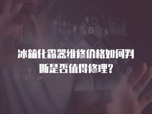 冰箱化霜器維修價格如何判斷是否值得修理？