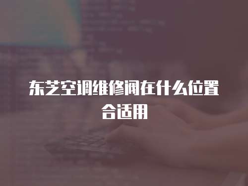 東芝空調維修閥在什么位置合適用