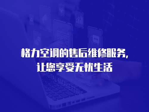 格力空調的售后維修服務，讓您享受無憂生活