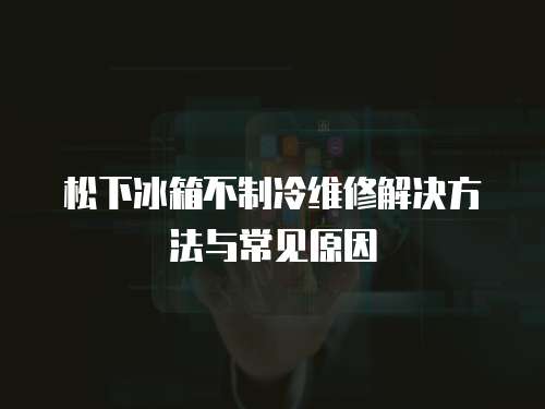 松下冰箱不制冷維修解決方法與常見(jiàn)原因