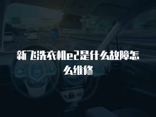 新飛洗衣機e2是什么故障怎么維修