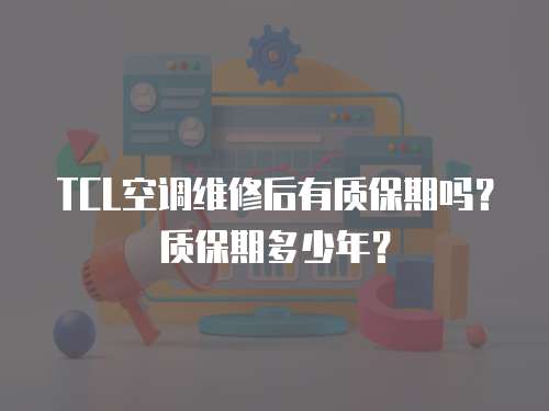 TCL空調維修后有質保期嗎？質保期多少年？