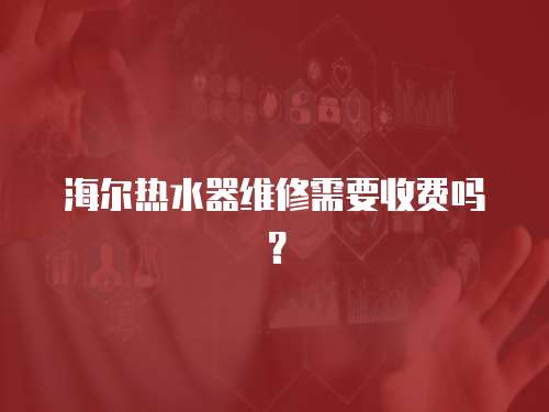 海爾熱水器維修需要收費(fèi)嗎？