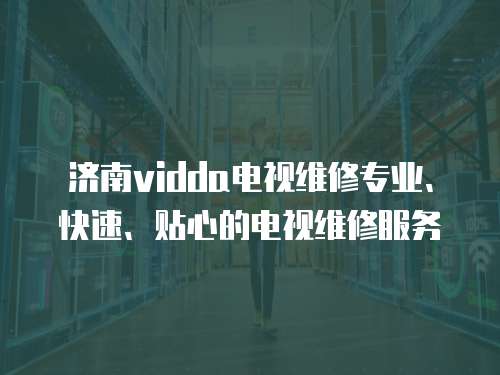 濟南vidda電視維修專業、快速、貼心的電視維修服務