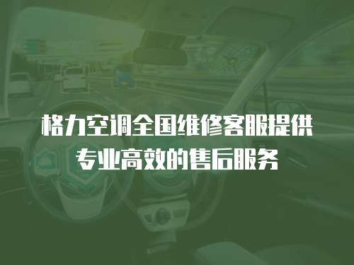 格力空調(diào)全國維修客服提供專業(yè)高效的售后服務(wù)