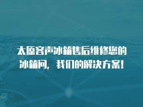 太原容聲冰箱售后維修您的冰箱問，我們的解決方案！