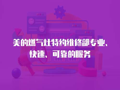 美的燃氣灶特約維修部專業、快速、可靠的服務