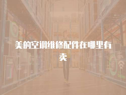 美的空調(diào)維修配件在哪里有賣