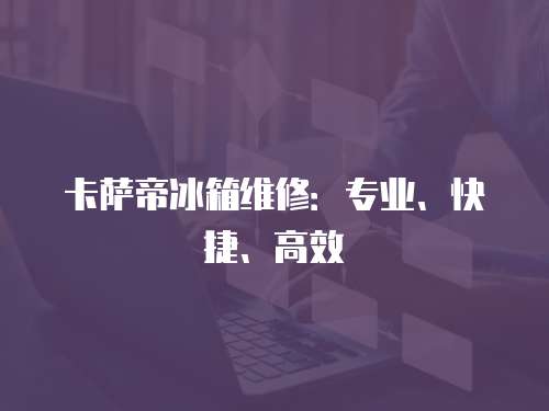 卡薩帝冰箱維修：專業、快捷、高效