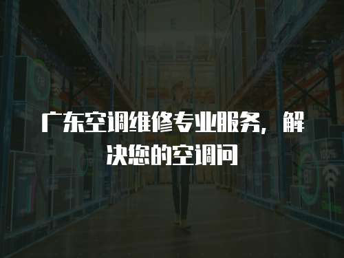 廣東空調(diào)維修專業(yè)服務(wù)，解決您的空調(diào)問(wèn)