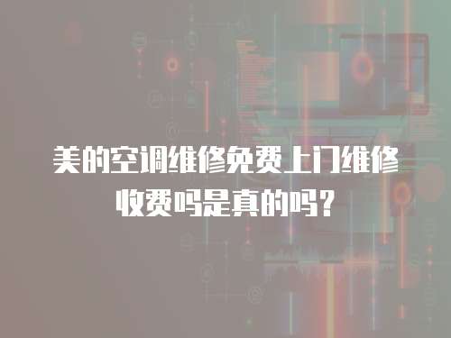 美的空調(diào)維修免費(fèi)上門維修收費(fèi)嗎是真的嗎？