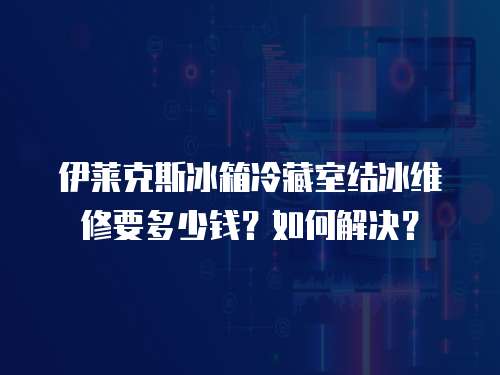 伊萊克斯冰箱冷藏室結冰維修要多少錢？如何解決？