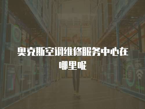 奧克斯空調(diào)維修服務(wù)中心在哪里呢