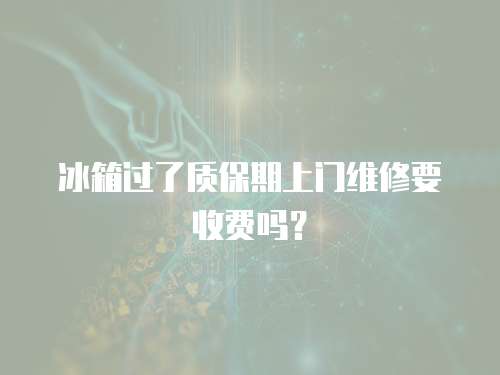 冰箱過了質保期上門維修要收費嗎？