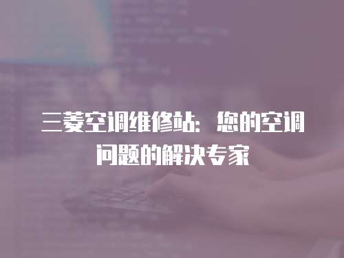 三菱空調維修站：您的空調問題的解決專家