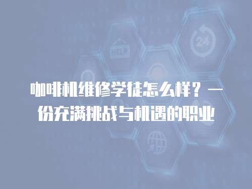 咖啡機維修學徒怎么樣？一份充滿挑戰與機遇的職業