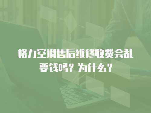 格力空調售后維修收費會亂要錢嗎？為什么？