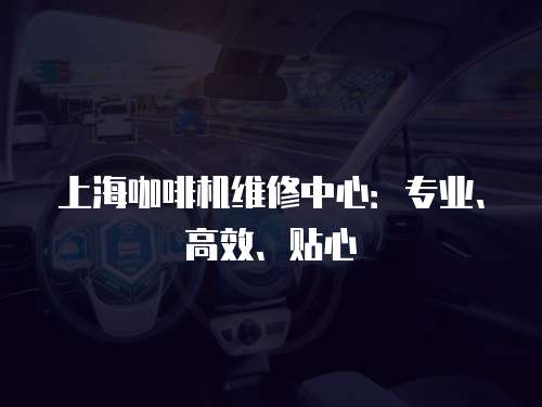 上海咖啡機維修中心：專業、高效、貼心