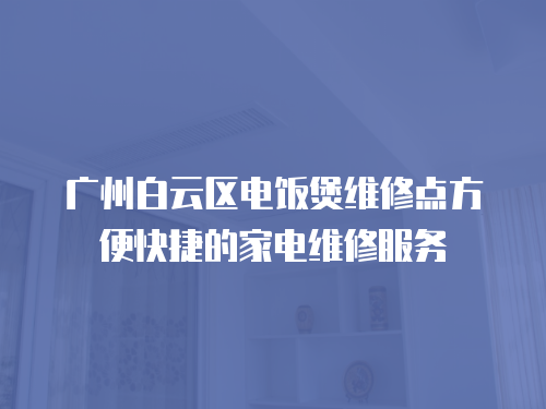 廣州白云區(qū)電飯煲維修點(diǎn)方便快捷的家電維修服務(wù)