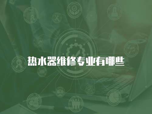 熱水器維修專業(yè)有哪些