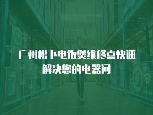 廣州松下電飯煲維修點快速解決您的電器問