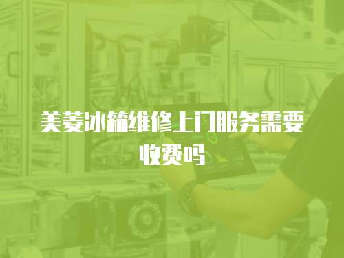 美菱冰箱維修上門服務(wù)需要收費(fèi)嗎