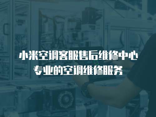 小米空調(diào)客服售后維修中心專業(yè)的空調(diào)維修服務(wù)