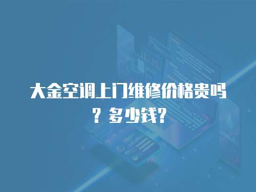 大金空調上門維修價格貴嗎？多少錢？