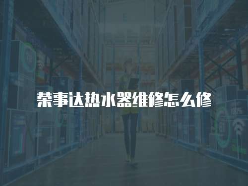 榮事達(dá)熱水器維修怎么修
