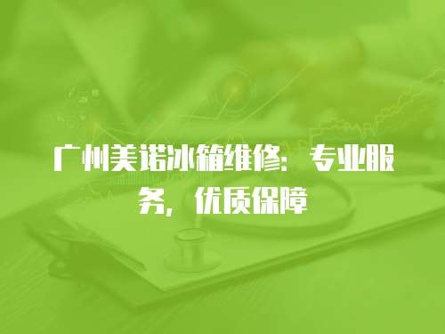 廣州美諾冰箱維修：專業(yè)服務(wù)，優(yōu)質(zhì)保障