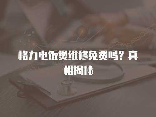 格力電飯煲維修免費(fèi)嗎？真相揭秘