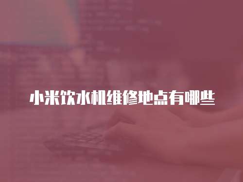 小米飲水機維修地點有哪些
