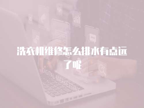 洗衣機維修怎么排水有點遠了呢