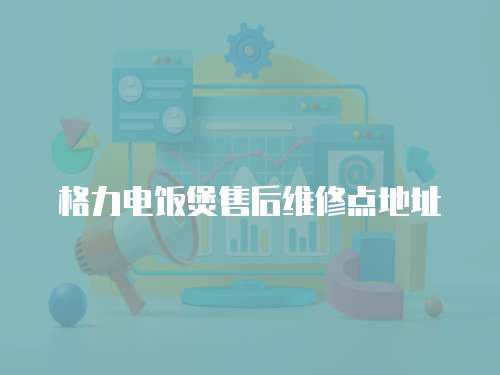 格力電飯煲售后維修點地址