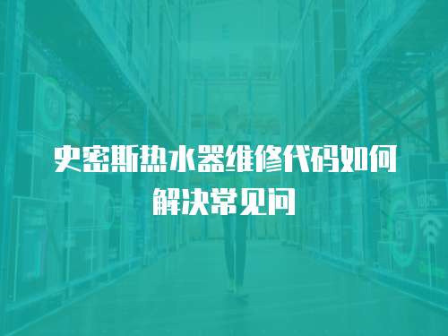 史密斯熱水器維修代碼如何解決常見問