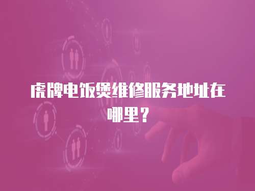 虎牌電飯煲維修服務(wù)地址在哪里？