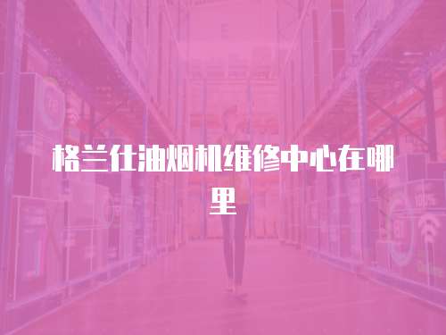 格蘭仕油煙機維修中心在哪里