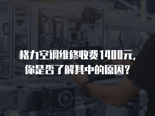 格力空調(diào)維修收費1400元，你是否了解其中的原因？